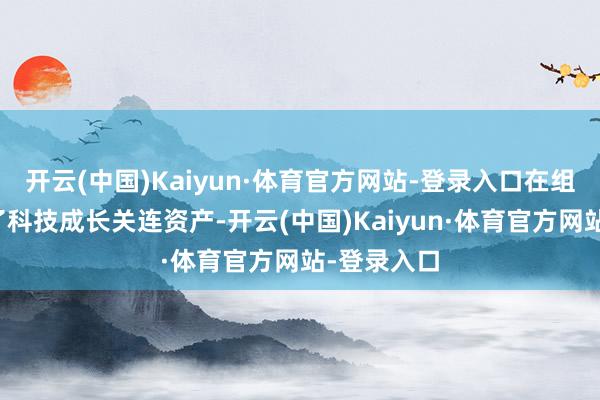 开云(中国)Kaiyun·体育官方网站-登录入口在组合中增配了科技成长关连资产-开云(中国)Kaiyun·体育官方网站-登录入口