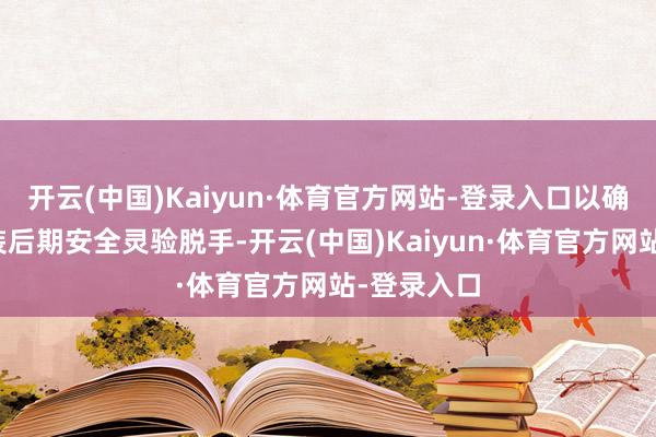 开云(中国)Kaiyun·体育官方网站-登录入口以确保分娩安装后期安全灵验脱手-开云(中国)Kaiyun·体育官方网站-登录入口
