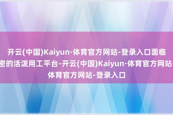 开云(中国)Kaiyun·体育官方网站-登录入口面临市集上繁密的活泼用工平台-开云(中国)Kaiyun·体育官方网站-登录入口