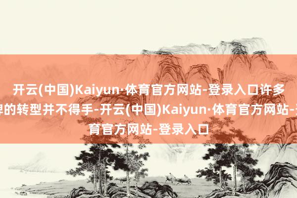 开云(中国)Kaiyun·体育官方网站-登录入口许多实木品牌的转型并不得手-开云(中国)Kaiyun·体育官方网站-登录入口