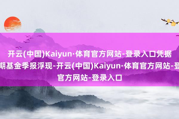 开云(中国)Kaiyun·体育官方网站-登录入口凭据最新一期基金季报浮现-开云(中国)Kaiyun·体育官方网站-登录入口