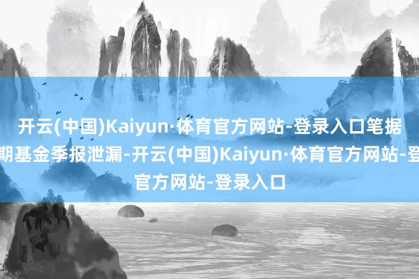 开云(中国)Kaiyun·体育官方网站-登录入口笔据最新一期基金季报泄漏-开云(中国)Kaiyun·体育官方网站-登录入口