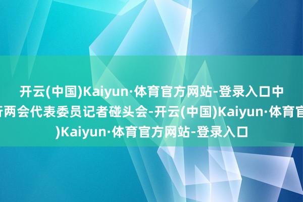 开云(中国)Kaiyun·体育官方网站-登录入口中核集团在北京举行两会代表委员记者碰头会-开云(中国)Kaiyun·体育官方网站-登录入口