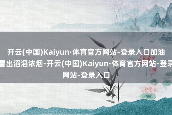 开云(中国)Kaiyun·体育官方网站-登录入口加油站内冒出滔滔浓烟-开云(中国)Kaiyun·体育官方网站-登录入口