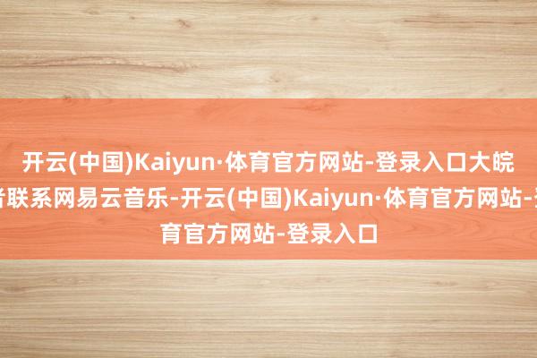 开云(中国)Kaiyun·体育官方网站-登录入口大皖新闻记者联系网易云音乐-开云(中国)Kaiyun·体育官方网站-登录入口