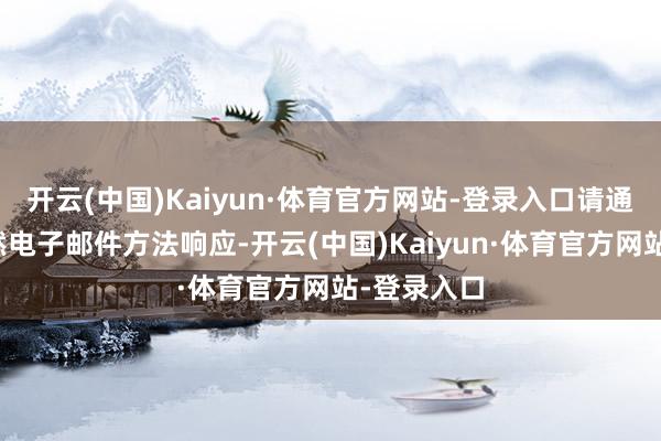 开云(中国)Kaiyun·体育官方网站-登录入口请通过电话或然电子邮件方法响应-开云(中国)Kaiyun·体育官方网站-登录入口