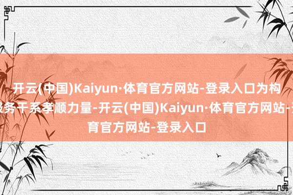 开云(中国)Kaiyun·体育官方网站-登录入口为构建和洽服务干系孝顺力量-开云(中国)Kaiyun·体育官方网站-登录入口
