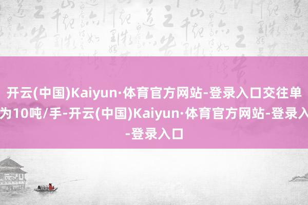开云(中国)Kaiyun·体育官方网站-登录入口交往单元为10吨/手-开云(中国)Kaiyun·体育官方网站-登录入口