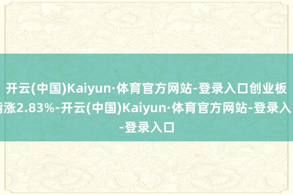开云(中国)Kaiyun·体育官方网站-登录入口创业板指涨2.83%-开云(中国)Kaiyun·体育官方网站-登录入口