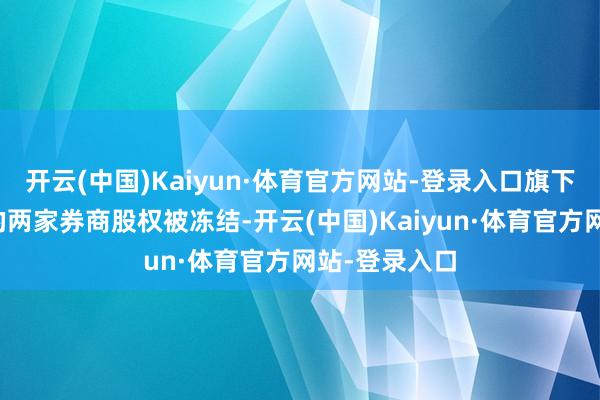 开云(中国)Kaiyun·体育官方网站-登录入口旗下控股和参股的两家券商股权被冻结-开云(中国)Kaiyun·体育官方网站-登录入口