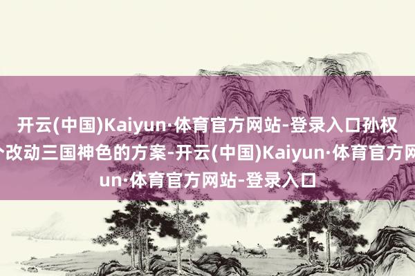 开云(中国)Kaiyun·体育官方网站-登录入口孙权作念出了一个改动三国神色的方案-开云(中国)Kaiyun·体育官方网站-登录入口