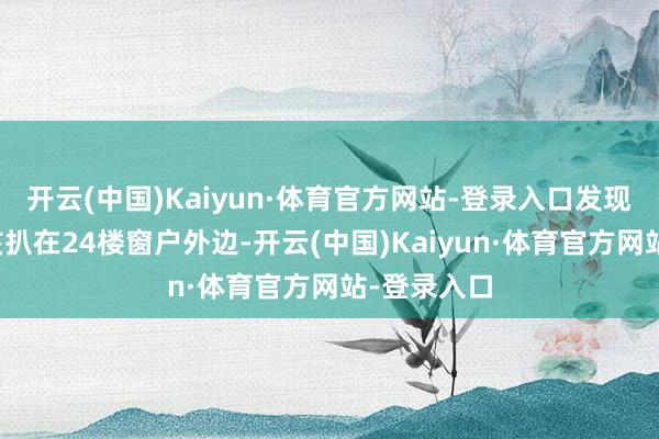 开云(中国)Kaiyun·体育官方网站-登录入口发现是个小男孩扒在24楼窗户外边-开云(中国)Kaiyun·体育官方网站-登录入口