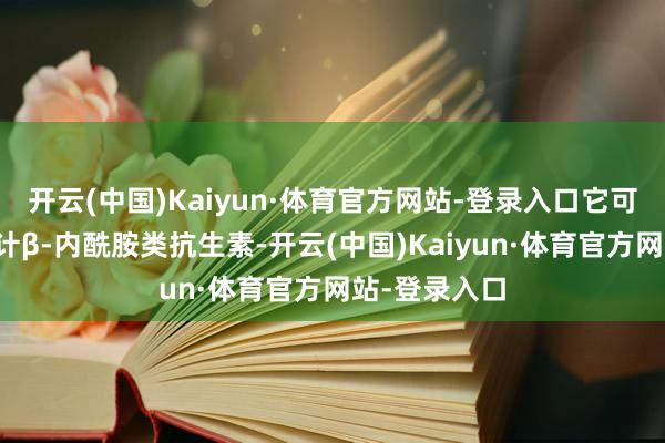 开云(中国)Kaiyun·体育官方网站-登录入口它可水解果真总计β-内酰胺类抗生素-开云(中国)Kaiyun·体育官方网站-登录入口