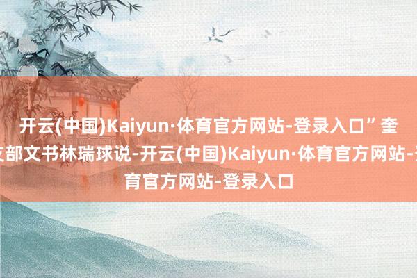 开云(中国)Kaiyun·体育官方网站-登录入口”奎霞村党支部文书林瑞球说-开云(中国)Kaiyun·体育官方网站-登录入口