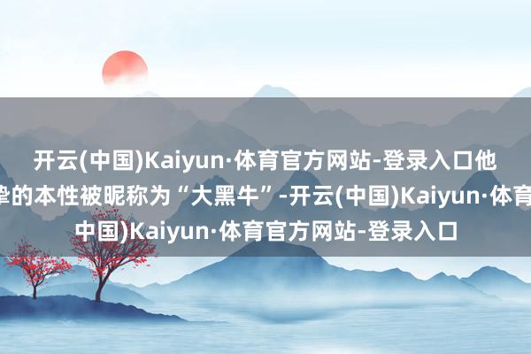 开云(中国)Kaiyun·体育官方网站-登录入口他因厚实的躯壳和真挚的本性被昵称为“大黑牛”-开云(中国)Kaiyun·体育官方网站-登录入口