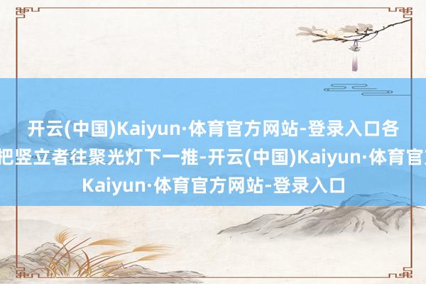 开云(中国)Kaiyun·体育官方网站-登录入口各家刊行商热衷于把竖立者往聚光灯下一推-开云(中国)Kaiyun·体育官方网站-登录入口