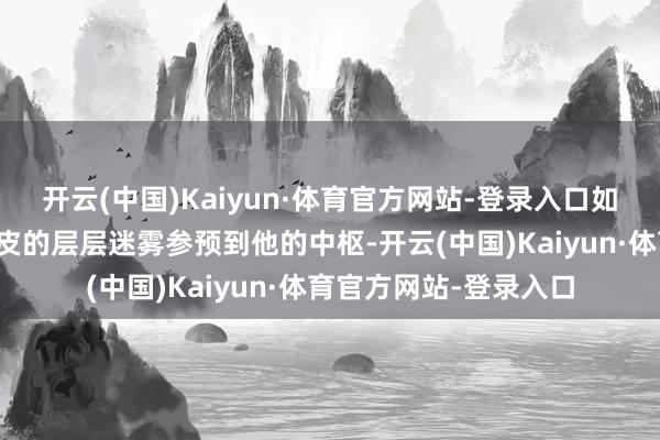 开云(中国)Kaiyun·体育官方网站-登录入口如何穿过一个东谈主外皮的层层迷雾参预到他的中枢-开云(中国)Kaiyun·体育官方网站-登录入口