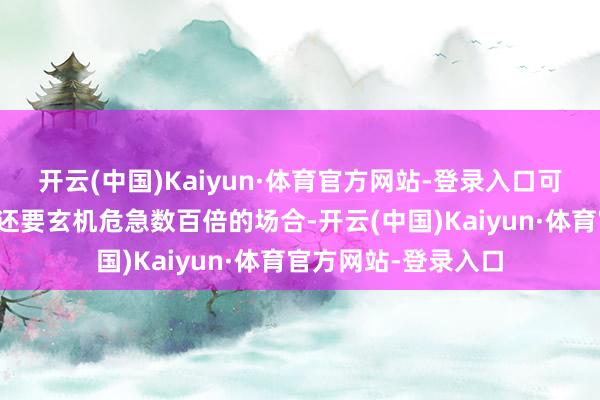 开云(中国)Kaiyun·体育官方网站-登录入口可以说是比玉魔丛林还要玄机危急数百倍的场合-开云(中国)Kaiyun·体育官方网站-登录入口