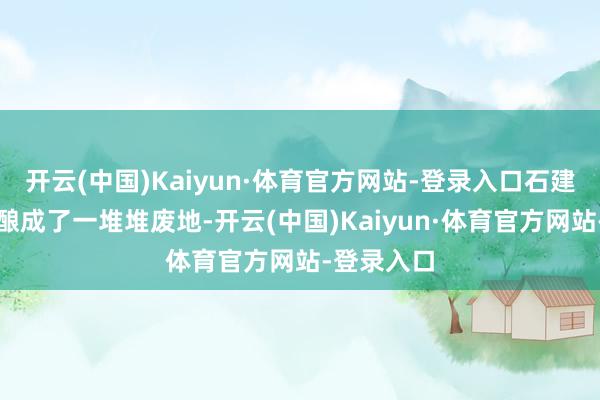 开云(中国)Kaiyun·体育官方网站-登录入口石建杂费房也酿成了一堆堆废地-开云(中国)Kaiyun·体育官方网站-登录入口