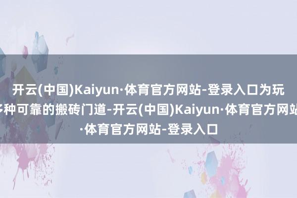 开云(中国)Kaiyun·体育官方网站-登录入口为玩家提供了多种可靠的搬砖门道-开云(中国)Kaiyun·体育官方网站-登录入口