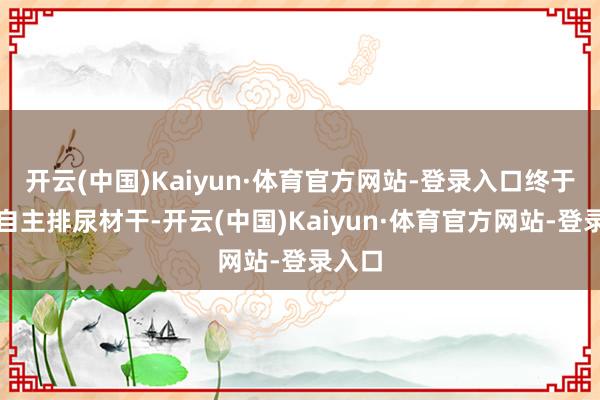 开云(中国)Kaiyun·体育官方网站-登录入口终于重获自主排尿材干-开云(中国)Kaiyun·体育官方网站-登录入口
