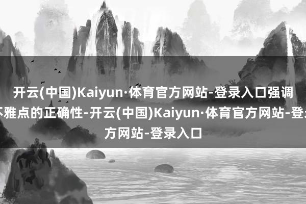开云(中国)Kaiyun·体育官方网站-登录入口强调本人不雅点的正确性-开云(中国)Kaiyun·体育官方网站-登录入口