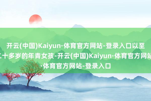 开云(中国)Kaiyun·体育官方网站-登录入口以至胜过许多二十多岁的年青女孩-开云(中国)Kaiyun·体育官方网站-登录入口