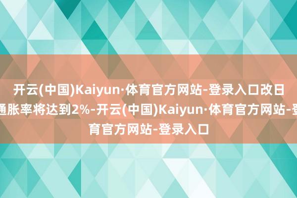 开云(中国)Kaiyun·体育官方网站-登录入口改日几个月通胀率将达到2%-开云(中国)Kaiyun·体育官方网站-登录入口