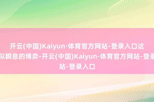 开云(中国)Kaiyun·体育官方网站-登录入口 这场看似瞬息的博弈-开云(中国)Kaiyun·体育官方网站-登录入口