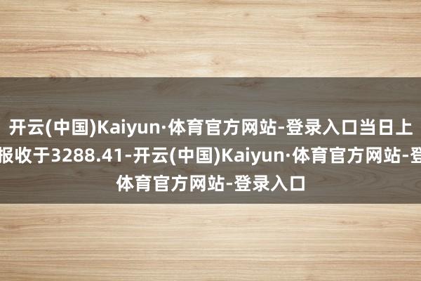 开云(中国)Kaiyun·体育官方网站-登录入口当日上证指数报收于3288.41-开云(中国)Kaiyun·体育官方网站-登录入口