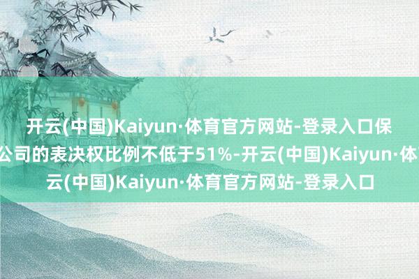 开云(中国)Kaiyun·体育官方网站-登录入口保证上市公司领有方向公司的表决权比例不低于51%-开云(中国)Kaiyun·体育官方网站-登录入口
