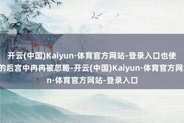 开云(中国)Kaiyun·体育官方网站-登录入口也使得她在繁复的后宫中冉冉被忽略-开云(中国)Kaiyun·体育官方网站-登录入口