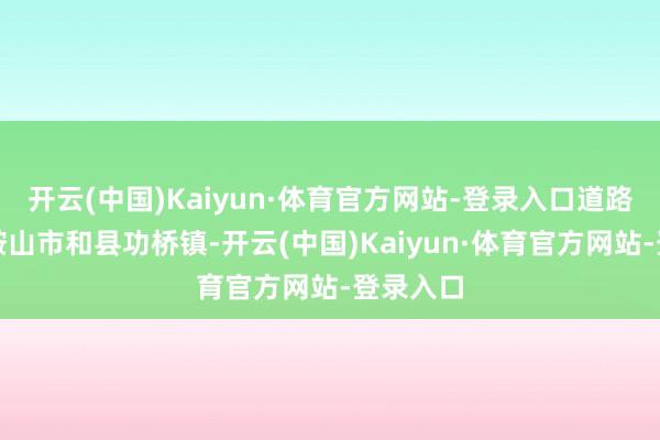 开云(中国)Kaiyun·体育官方网站-登录入口道路起自马鞍山市和县功桥镇-开云(中国)Kaiyun·体育官方网站-登录入口