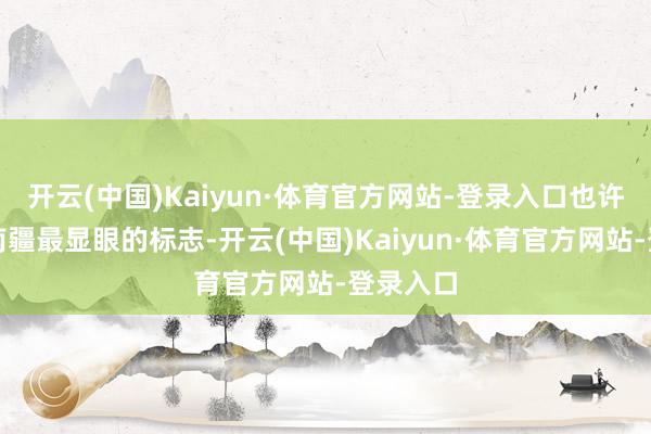 开云(中国)Kaiyun·体育官方网站-登录入口也许树才是南疆最显眼的标志-开云(中国)Kaiyun·体育官方网站-登录入口