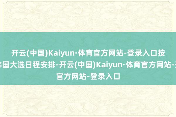 开云(中国)Kaiyun·体育官方网站-登录入口 按照这次韩国大选日程安排-开云(中国)Kaiyun·体育官方网站-登录入口