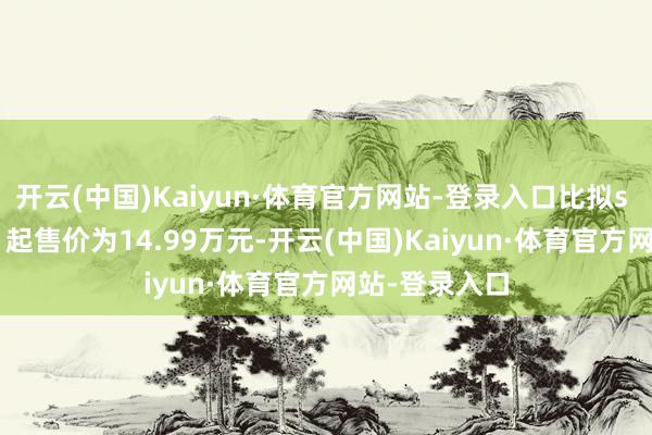 开云(中国)Kaiyun·体育官方网站-登录入口比拟s mart精灵#1起售价为14.99万元-开云(中国)Kaiyun·体育官方网站-登录入口
