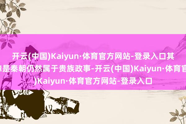 开云(中国)Kaiyun·体育官方网站-登录入口其中一个显赫的残障是秦朝仍然属于贵族政事-开云(中国)Kaiyun·体育官方网站-登录入口