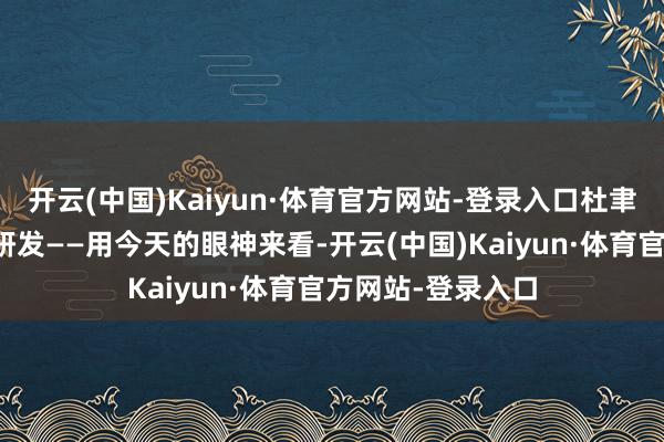 开云(中国)Kaiyun·体育官方网站-登录入口杜聿明也在进行机械研发——用今天的眼神来看-开云(中国)Kaiyun·体育官方网站-登录入口