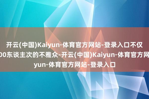 开云(中国)Kaiyun·体育官方网站-登录入口不仅眩惑了约2000东谈主次的不雅众-开云(中国)Kaiyun·体育官方网站-登录入口
