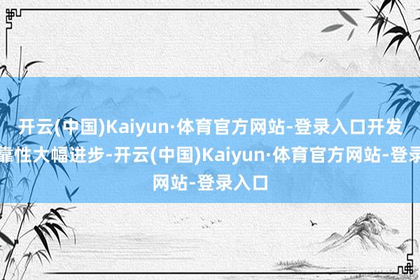开云(中国)Kaiyun·体育官方网站-登录入口开发的可靠性大幅进步-开云(中国)Kaiyun·体育官方网站-登录入口