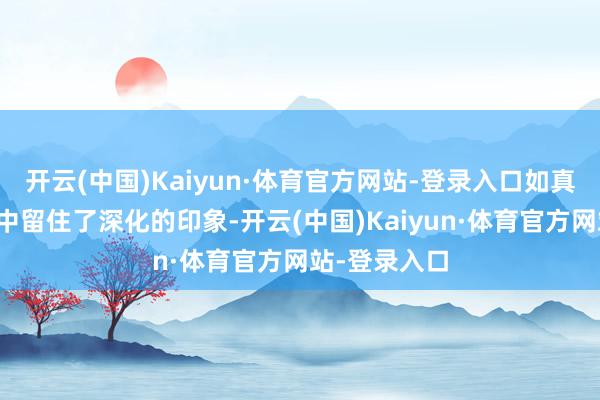 开云(中国)Kaiyun·体育官方网站-登录入口如真的玩家群体中留住了深化的印象-开云(中国)Kaiyun·体育官方网站-登录入口