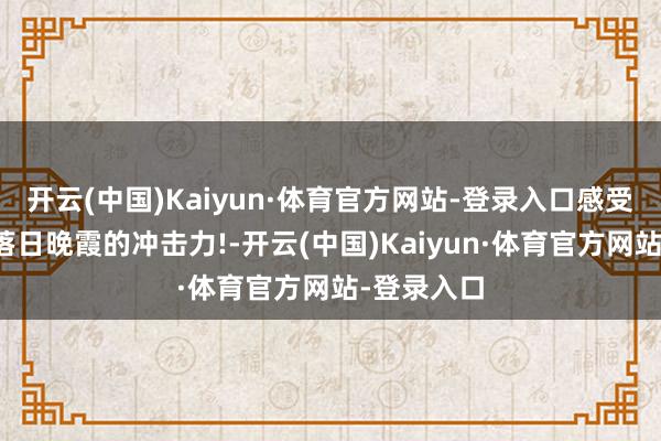 开云(中国)Kaiyun·体育官方网站-登录入口感受一下横屏落日晚霞的冲击力!-开云(中国)Kaiyun·体育官方网站-登录入口