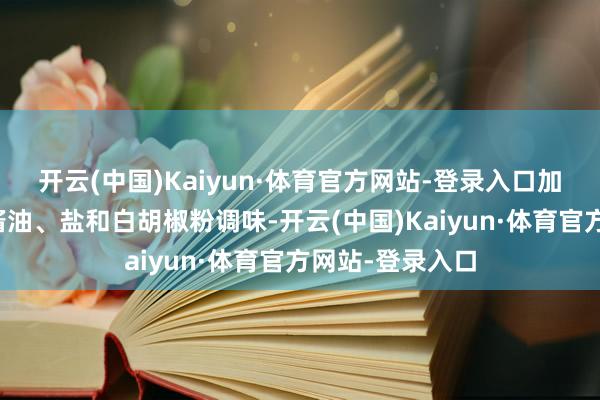 开云(中国)Kaiyun·体育官方网站-登录入口加入适量料酒、酱油、盐和白胡椒粉调味-开云(中国)Kaiyun·体育官方网站-登录入口