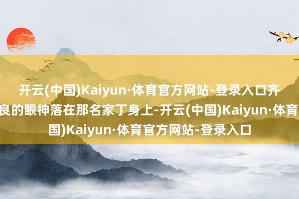 开云(中国)Kaiyun·体育官方网站-登录入口齐是硬茬子……”袁良的眼神落在那名家丁身上-开云(中国)Kaiyun·体育官方网站-登录入口