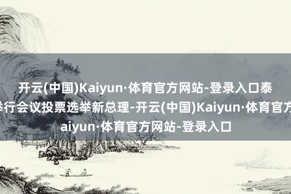 开云(中国)Kaiyun·体育官方网站-登录入口泰国国会下议院举行会议投票选举新总理-开云(中国)Kaiyun·体育官方网站-登录入口