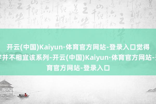 开云(中国)Kaiyun·体育官方网站-登录入口觉得盛开寰宇并不相宜该系列-开云(中国)Kaiyun·体育官方网站-登录入口