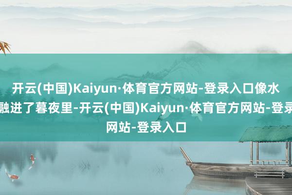 开云(中国)Kaiyun·体育官方网站-登录入口像水一样融进了暮夜里-开云(中国)Kaiyun·体育官方网站-登录入口