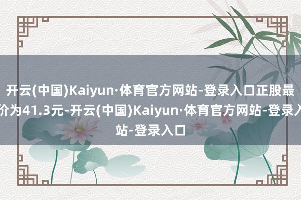 开云(中国)Kaiyun·体育官方网站-登录入口正股最新价为41.3元-开云(中国)Kaiyun·体育官方网站-登录入口