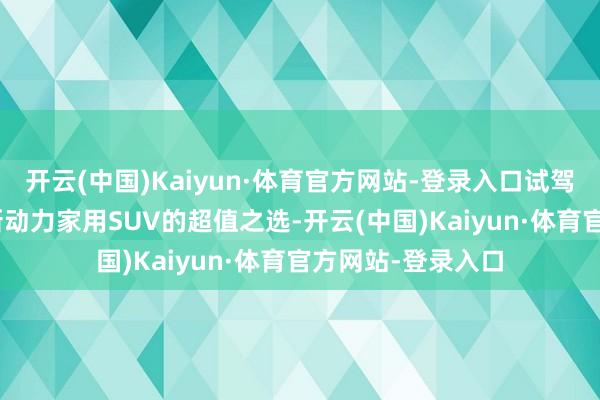开云(中国)Kaiyun·体育官方网站-登录入口试驾长安深蓝S05：新动力家用SUV的超值之选-开云(中国)Kaiyun·体育官方网站-登录入口