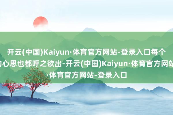 开云(中国)Kaiyun·体育官方网站-登录入口每个东说念主的心思也都呼之欲出-开云(中国)Kaiyun·体育官方网站-登录入口